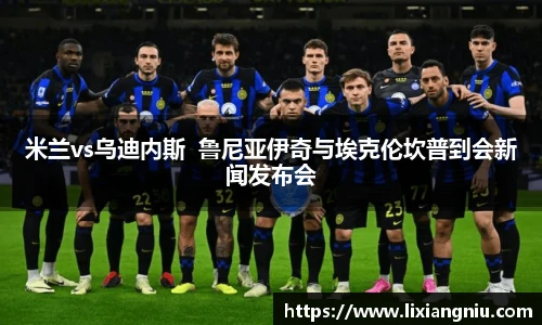 米兰vs乌迪内斯  鲁尼亚伊奇与埃克伦坎普到会新闻发布会